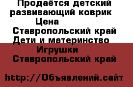 Продаётся детский развивающий коврик › Цена ­ 1 500 - Ставропольский край Дети и материнство » Игрушки   . Ставропольский край